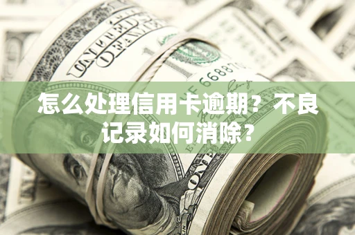 武汉怎么处理信用卡逾期？不良记录如何消除？