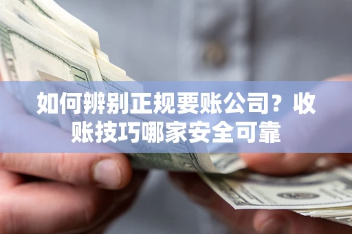 武汉如何辨别正规要账公司？收账技巧哪家安全可靠